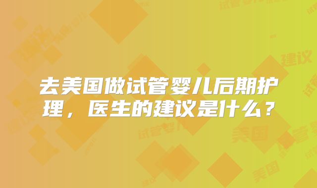去美国做试管婴儿后期护理，医生的建议是什么？