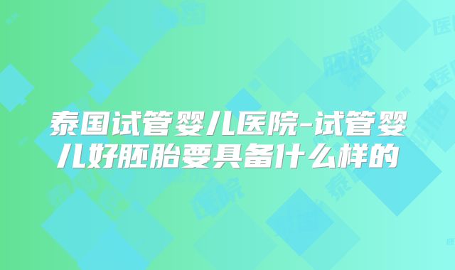 泰国试管婴儿医院-试管婴儿好胚胎要具备什么样的