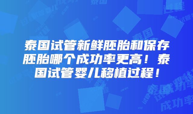 泰国试管新鲜胚胎和保存胚胎哪个成功率更高！泰国试管婴儿移植过程！