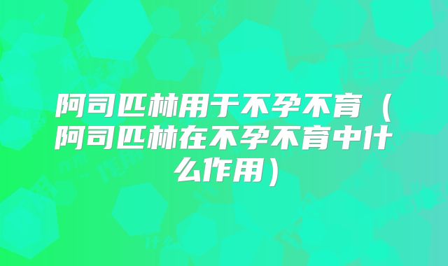 阿司匹林用于不孕不育（阿司匹林在不孕不育中什么作用）