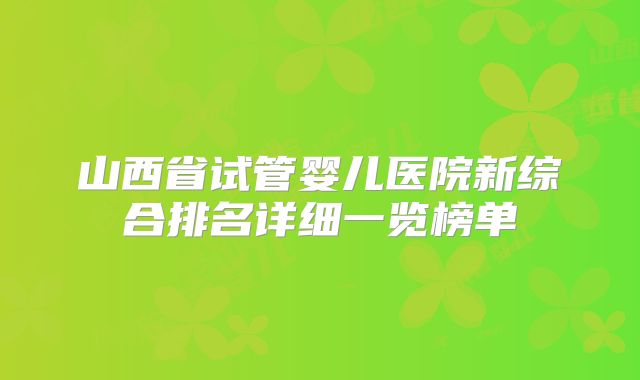 山西省试管婴儿医院新综合排名详细一览榜单