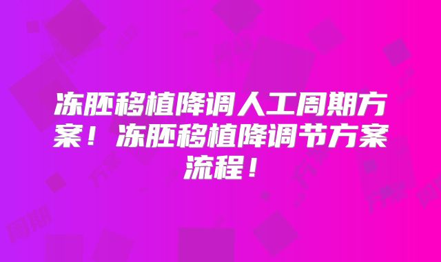 冻胚移植降调人工周期方案！冻胚移植降调节方案流程！