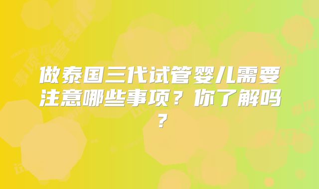 做泰国三代试管婴儿需要注意哪些事项？你了解吗？