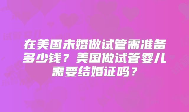 在美国未婚做试管需准备多少钱?美国做试管婴儿需要结婚证吗?