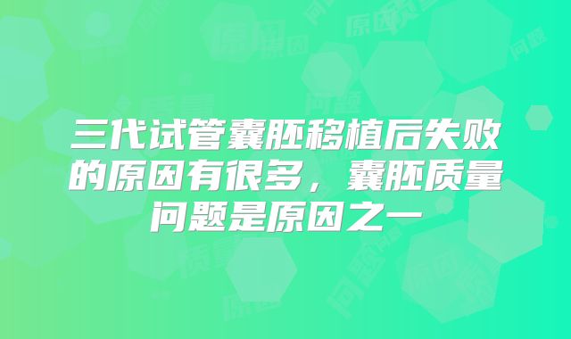 三代试管囊胚移植后失败的原因有很多，囊胚质量问题是原因之一