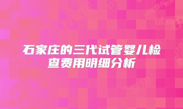 石家庄的三代试管婴儿检查费用明细分析