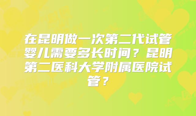 在昆明做一次第二代试管婴儿需要多长时间?昆明第二医科大学附属医院试管?