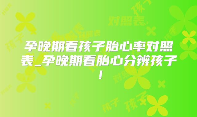 孕晚期看孩子胎心率对照表_孕晚期看胎心分辨孩子！