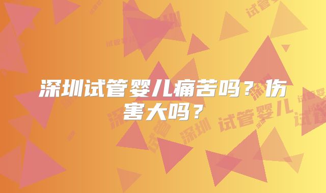 深圳试管婴儿痛苦吗？伤害大吗？