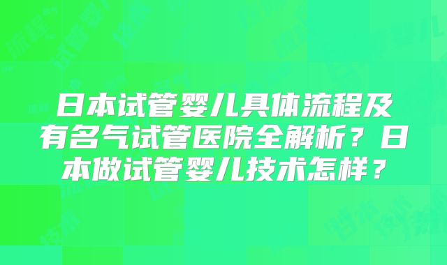 日本试管婴儿具体流程及有名气试管医院全解析？日本做试管婴儿技术怎样？