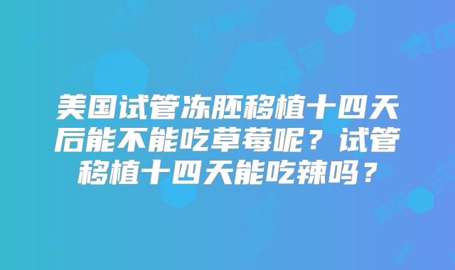 美国试管冻胚移植十四天后能不能吃草莓呢？试管移植十四天能吃辣吗？