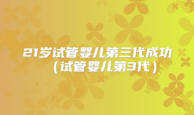 21岁试管婴儿第三代成功（试管婴儿第3代）