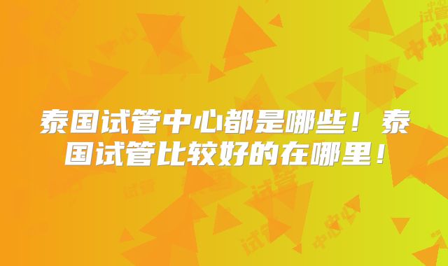 泰国试管中心都是哪些！泰国试管比较好的在哪里！