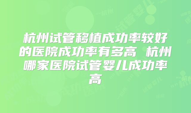 杭州试管移植成功率较好的医院成功率有多高 杭州哪家医院试管婴儿成功率高