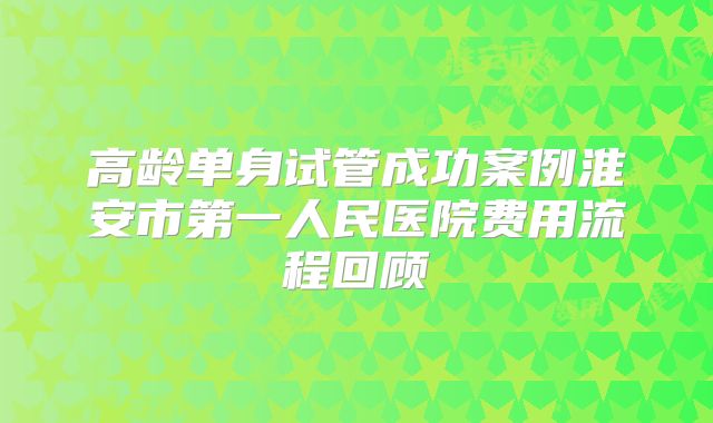 高龄单身试管成功案例淮安市第一人民医院费用流程回顾