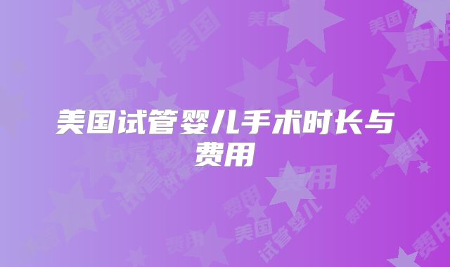 美国试管婴儿手术时长与费用
