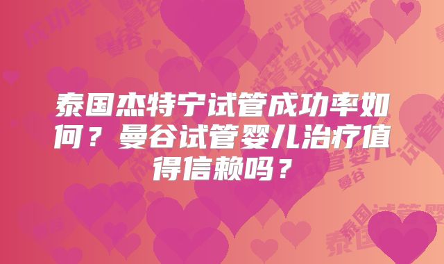 泰国杰特宁试管成功率如何?曼谷试管婴儿治疗值得信赖吗?
