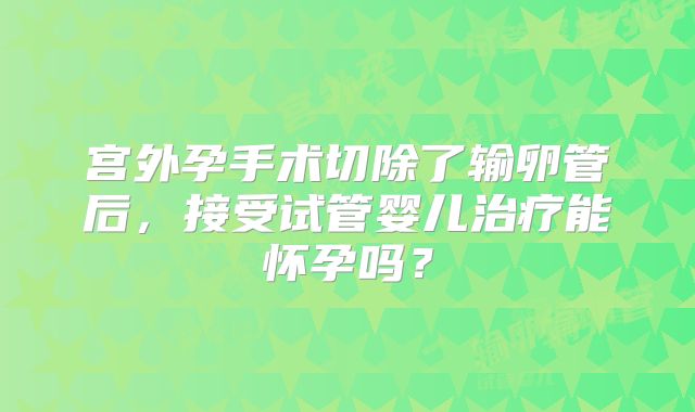 宫外孕手术切除了输卵管后，接受试管婴儿治疗能怀孕吗？