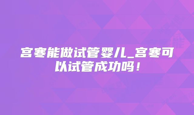 宫寒能做试管婴儿_宫寒可以试管成功吗！