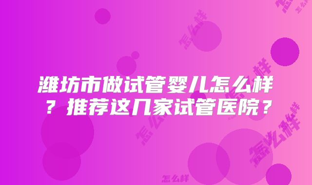 潍坊市做试管婴儿怎么样？推荐这几家试管医院？