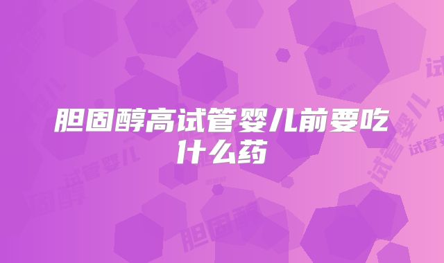 胆固醇高试管婴儿前要吃什么药