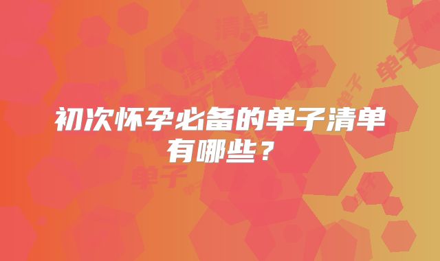 初次怀孕必备的单子清单有哪些?