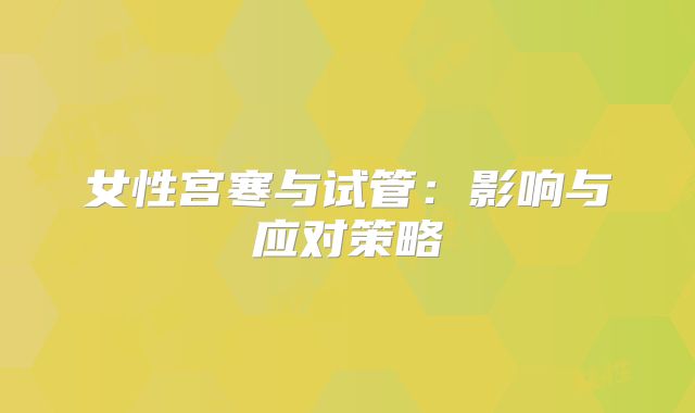 女性宫寒与试管：影响与应对策略