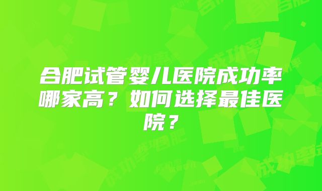合肥试管婴儿医院成功率哪家高？如何选择最佳医院？