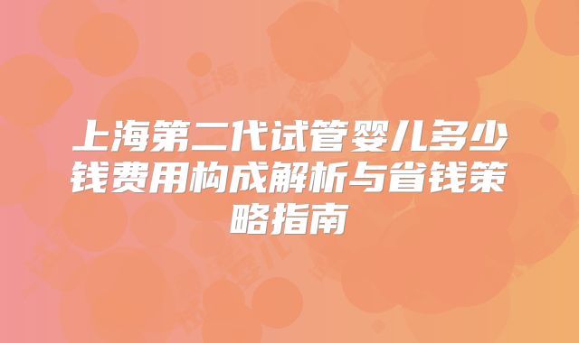 上海第二代试管婴儿多少钱费用构成解析与省钱策略指南