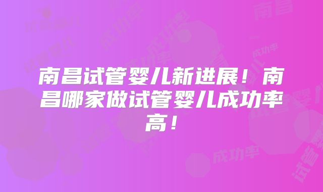 南昌试管婴儿新进展!南昌哪家做试管婴儿成功率高!