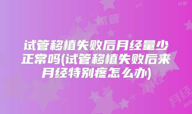 试管移植失败后月经量少正常吗(试管移植失败后来月经特别疼怎么办)
