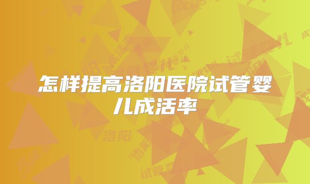 怎样提高洛阳医院试管婴儿成活率