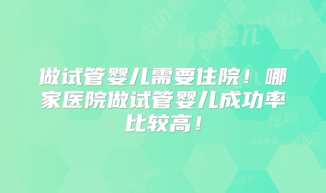 做试管婴儿需要住院！哪家医院做试管婴儿成功率比较高！