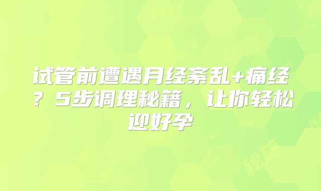 试管前遭遇月经紊乱+痛经？5步调理秘籍，让你轻松迎好孕