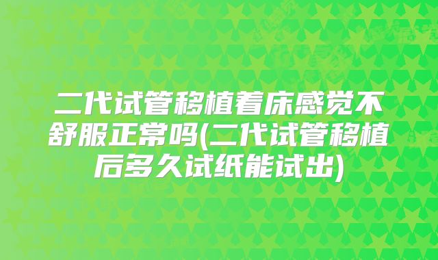 二代试管移植着床感觉不舒服正常吗(二代试管移植后多久试纸能试出)
