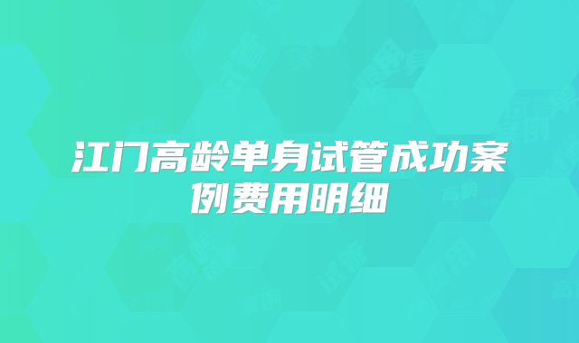 江门高龄单身试管成功案例费用明细