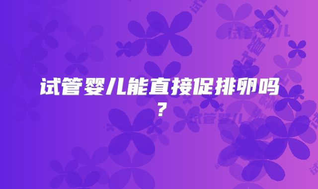 试管婴儿能直接促排卵吗?