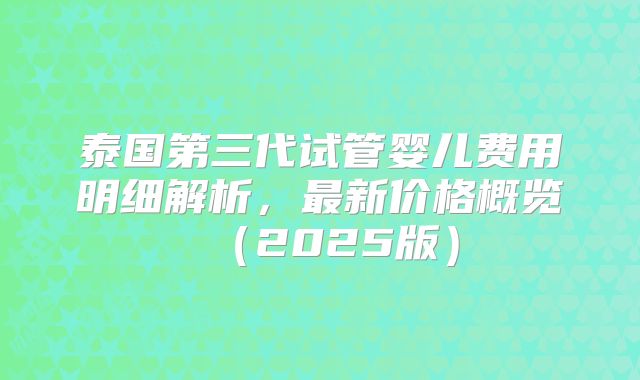 泰国第三代试管婴儿费用明细解析，最新价格概览（2025版）