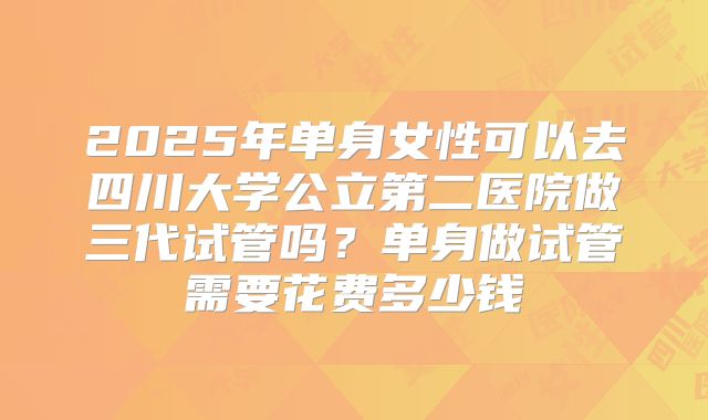 2025年单身女性可以去四川大学公立第二医院做三代试管吗？单身做试管需要花费多少钱