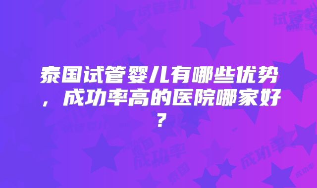 泰国试管婴儿有哪些优势，成功率高的医院哪家好？