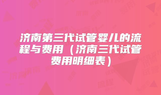 济南第三代试管婴儿的流程与费用(济南三代试管费用明细表)