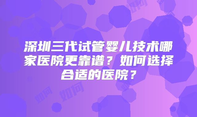 深圳三代试管婴儿技术哪家医院更靠谱？如何选择合适的医院？