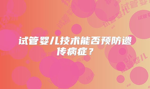 试管婴儿技术能否预防遗传病症?