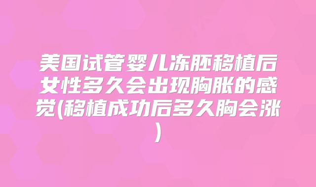 美国试管婴儿冻胚移植后女性多久会出现胸胀的感觉(移植成功后多久胸会涨)