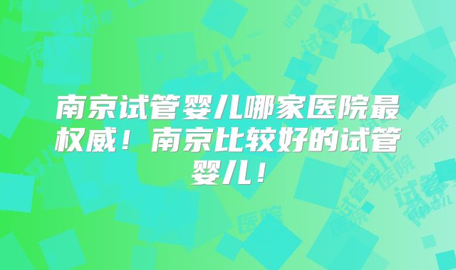 南京试管婴儿哪家医院最权威！南京比较好的试管婴儿！