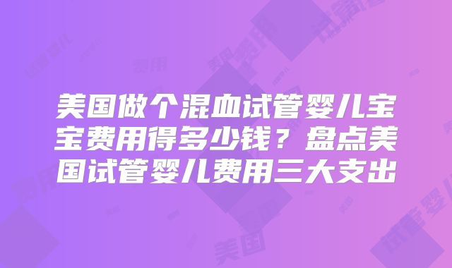 美国做个混血试管婴儿宝宝费用得多少钱？盘点美国试管婴儿费用三大支出