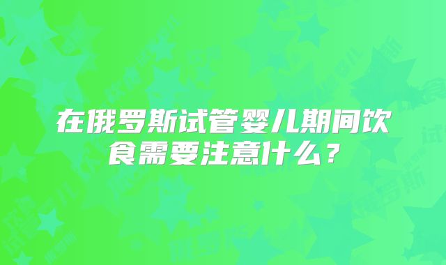 在俄罗斯试管婴儿期间饮食需要注意什么?