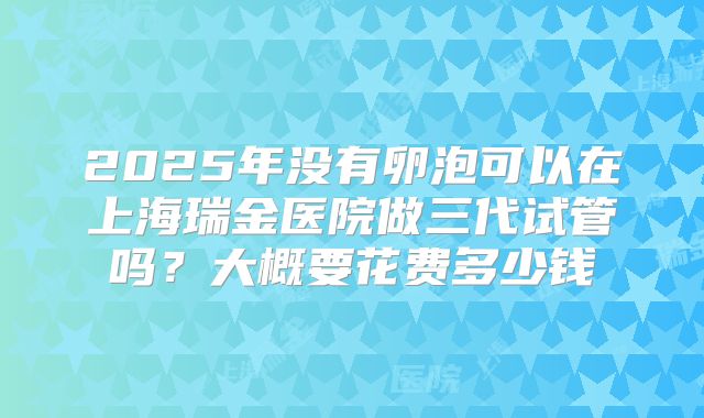 2025年没有卵泡可以在上海瑞金医院做三代试管吗？大概要花费多少钱