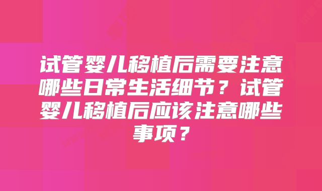 试管婴儿移植后需要注意哪些日常生活细节？试管婴儿移植后应该注意哪些事项？