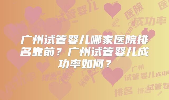 广州试管婴儿哪家医院排名靠前?广州试管婴儿成功率如何?